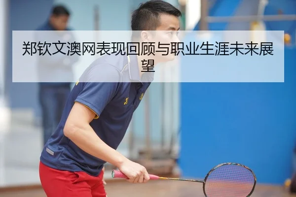 郑钦文澳网表现回顾与职业生涯未来展望